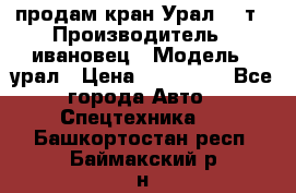 продам кран Урал  14т › Производитель ­ ивановец › Модель ­ урал › Цена ­ 700 000 - Все города Авто » Спецтехника   . Башкортостан респ.,Баймакский р-н